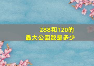 288和120的最大公因数是多少