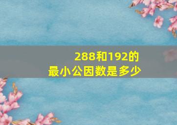 288和192的最小公因数是多少