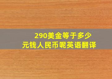 290美金等于多少元钱人民币呢英语翻译