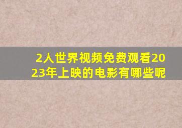 2人世界视频免费观看2023年上映的电影有哪些呢