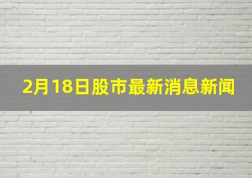 2月18日股市最新消息新闻