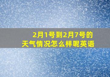 2月1号到2月7号的天气情况怎么样呢英语