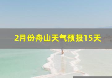 2月份舟山天气预报15天