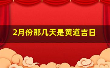 2月份那几天是黄道吉日