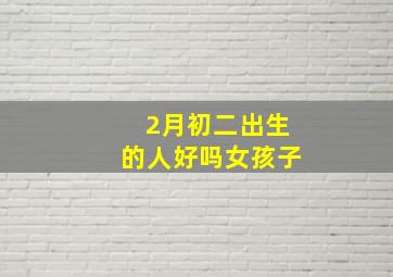 2月初二出生的人好吗女孩子