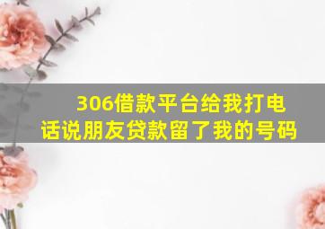 306借款平台给我打电话说朋友贷款留了我的号码