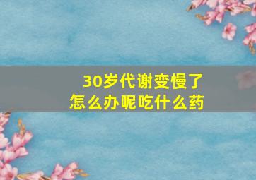 30岁代谢变慢了怎么办呢吃什么药