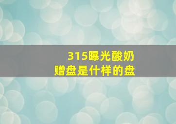 315曝光酸奶赠盘是什样的盘