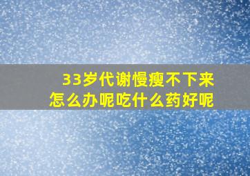 33岁代谢慢瘦不下来怎么办呢吃什么药好呢