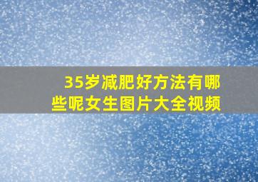 35岁减肥好方法有哪些呢女生图片大全视频