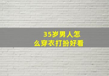 35岁男人怎么穿衣打扮好看