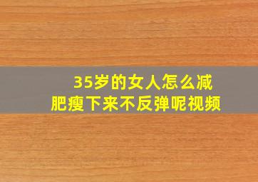 35岁的女人怎么减肥瘦下来不反弹呢视频