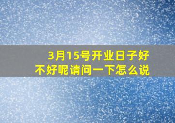 3月15号开业日子好不好呢请问一下怎么说