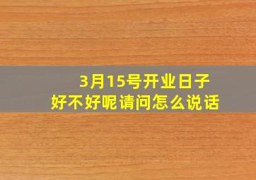 3月15号开业日子好不好呢请问怎么说话