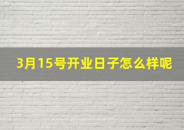 3月15号开业日子怎么样呢