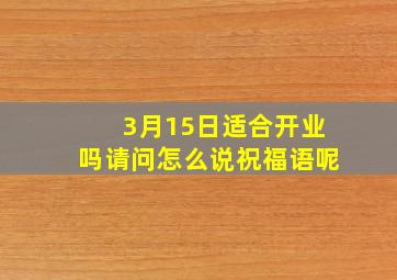 3月15日适合开业吗请问怎么说祝福语呢