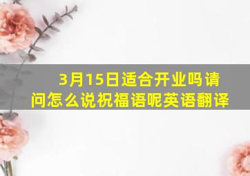 3月15日适合开业吗请问怎么说祝福语呢英语翻译