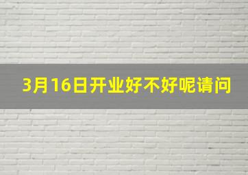 3月16日开业好不好呢请问