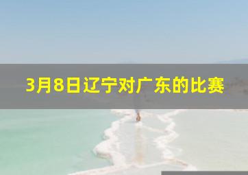 3月8日辽宁对广东的比赛