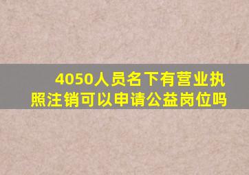 4050人员名下有营业执照注销可以申请公益岗位吗