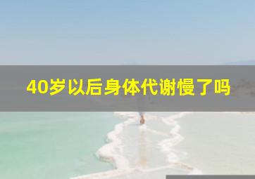 40岁以后身体代谢慢了吗