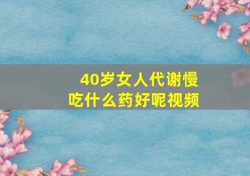 40岁女人代谢慢吃什么药好呢视频