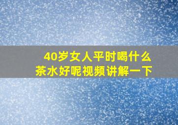 40岁女人平时喝什么茶水好呢视频讲解一下