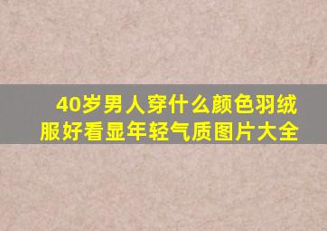 40岁男人穿什么颜色羽绒服好看显年轻气质图片大全