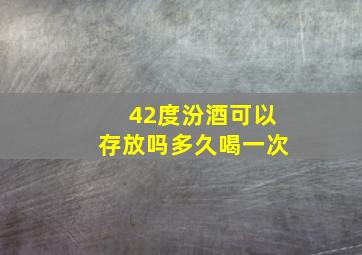 42度汾酒可以存放吗多久喝一次