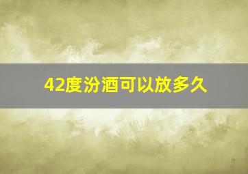 42度汾酒可以放多久