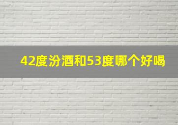 42度汾酒和53度哪个好喝