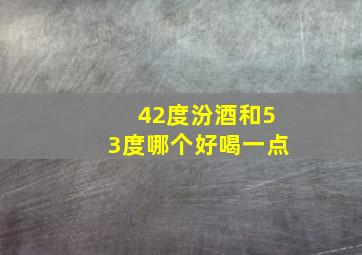 42度汾酒和53度哪个好喝一点