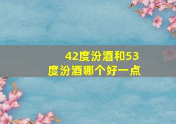 42度汾酒和53度汾酒哪个好一点