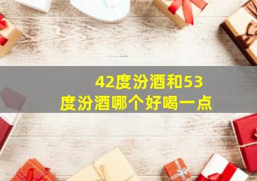 42度汾酒和53度汾酒哪个好喝一点