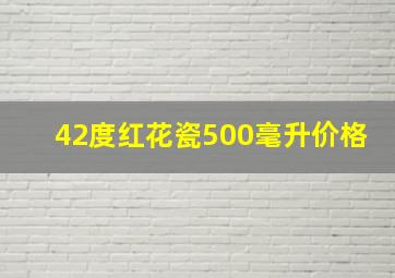 42度红花瓷500毫升价格