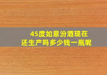 45度如意汾酒现在还生产吗多少钱一瓶呢