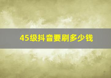 45级抖音要刷多少钱