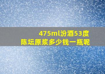 475ml汾酒53度陈坛原浆多少钱一瓶呢