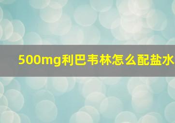 500mg利巴韦林怎么配盐水