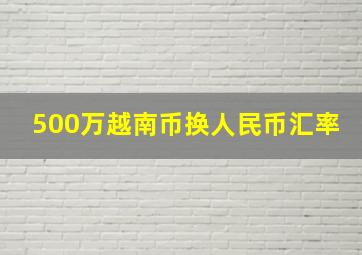 500万越南币换人民币汇率