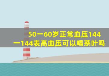 50一60岁正常血压144一144表高血压可以喝茶叶吗