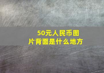 50元人民币图片背面是什么地方