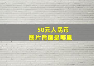 50元人民币图片背面是哪里