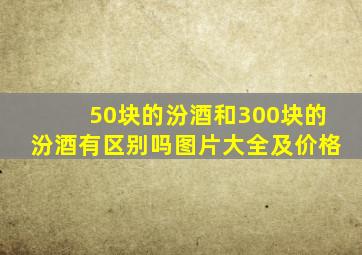 50块的汾酒和300块的汾酒有区别吗图片大全及价格