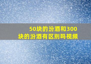 50块的汾酒和300块的汾酒有区别吗视频