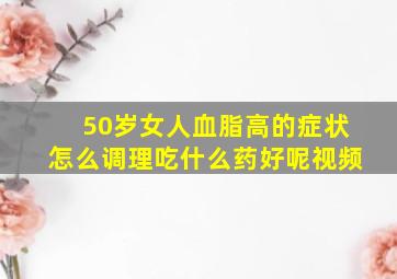 50岁女人血脂高的症状怎么调理吃什么药好呢视频