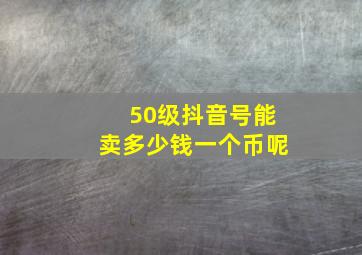 50级抖音号能卖多少钱一个币呢