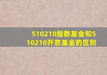 510210指数基金和510210开放基金的区别