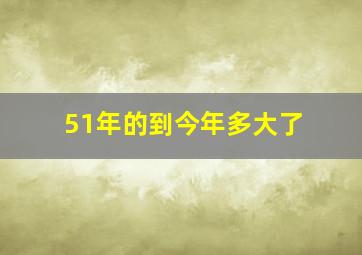 51年的到今年多大了