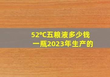 52℃五粮液多少钱一瓶2023年生产的